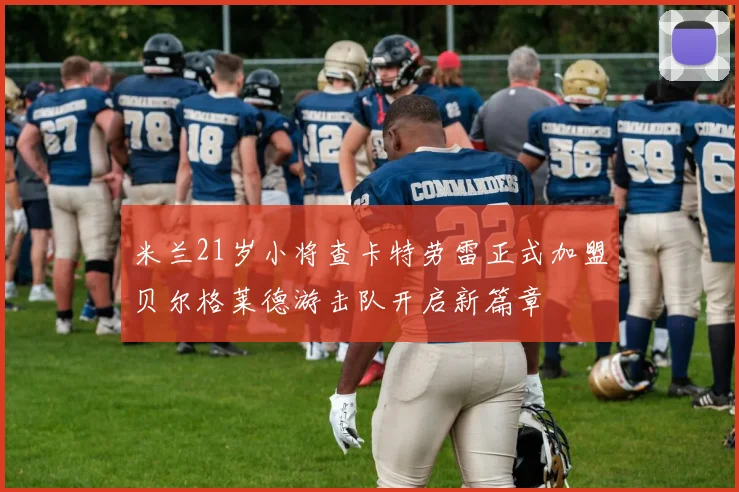 米兰21岁小将查卡特劳雷正式加盟贝尔格莱德游击队开启新篇章