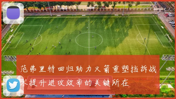 范弗里特回归助力火箭重塑挡拆战术提升进攻效率的关键所在