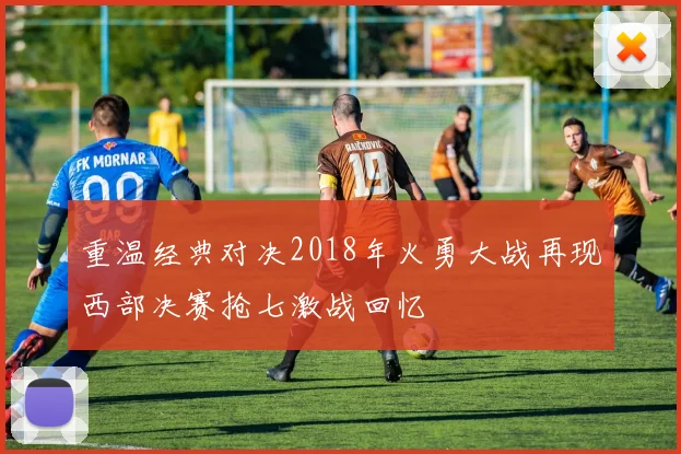 重温经典对决2018年火勇大战再现西部决赛抢七激战回忆