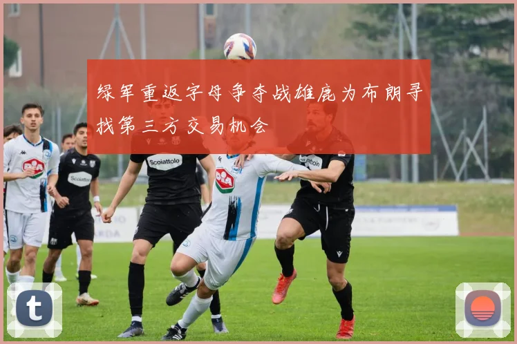 绿军重返字母争夺战雄鹿为布朗寻找第三方交易机会