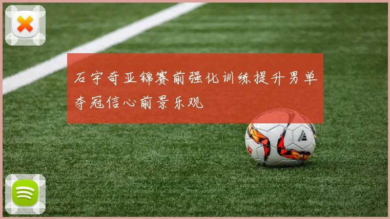 石宇奇亚锦赛前强化训练提升男单夺冠信心前景乐观