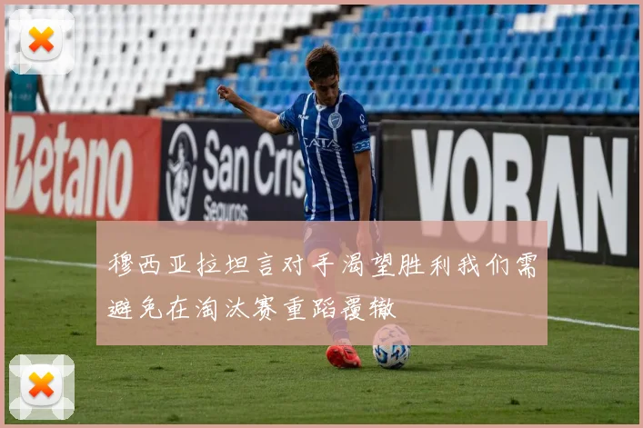 穆西亚拉坦言对手渴望胜利我们需避免在淘汰赛重蹈覆辙