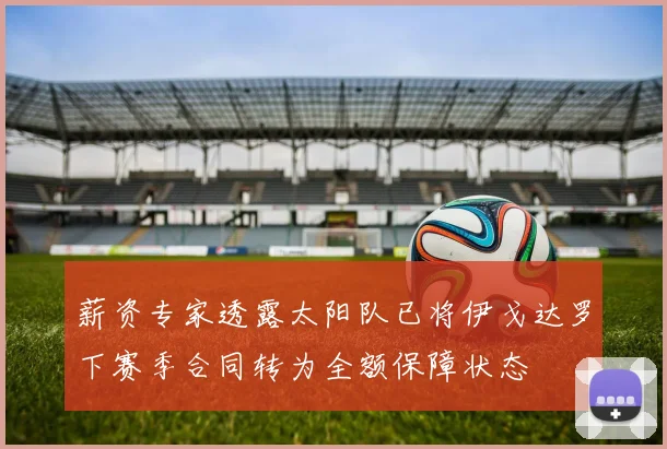 薪资专家透露太阳队已将伊戈达罗下赛季合同转为全额保障状态