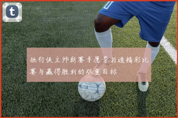 独行侠主帅新赛季愿景打造精彩比赛与赢得胜利的双重目标