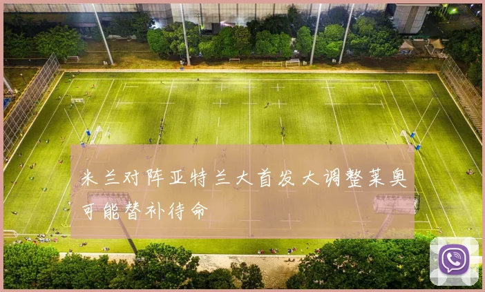 米兰对阵亚特兰大首发大调整莱奥可能替补待命
