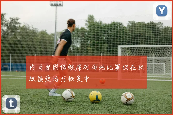 内马尔因伤缺席对海地比赛仍在积极接受治疗恢复中