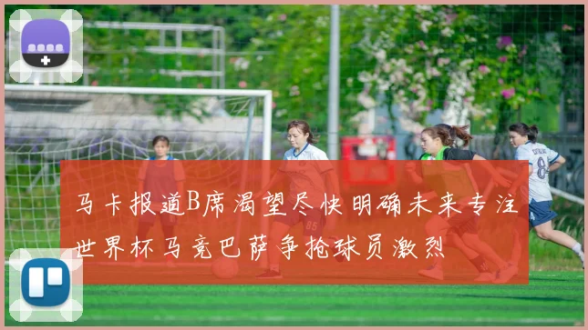 马卡报道B席渴望尽快明确未来专注世界杯马竞巴萨争抢球员激烈