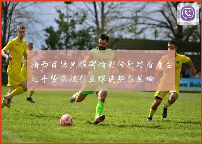 梅西百场里程碑精彩传射对着看台比手势庆祝引发球迷热烈反响