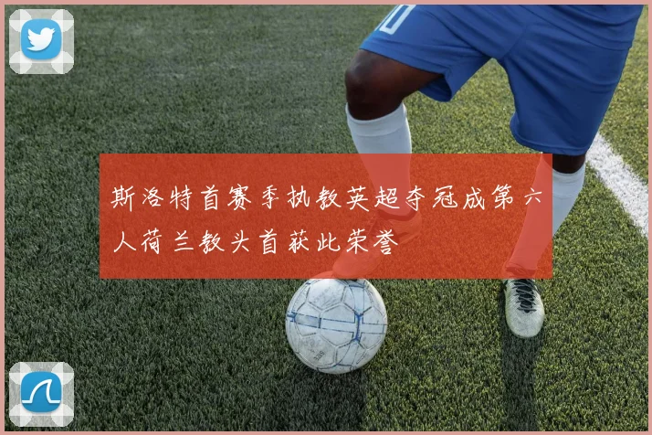 斯洛特首赛季执教英超夺冠成第六人荷兰教头首获此荣誉