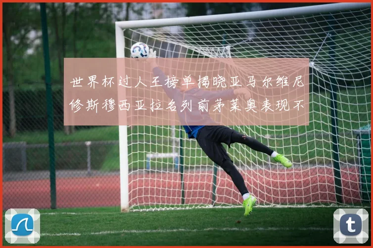 世界杯过人王榜单揭晓亚马尔维尼修斯穆西亚拉名列前茅莱奥表现不俗