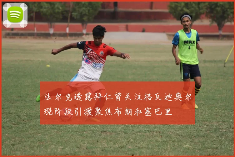法尔克透露拜仁曾关注格瓦迪奥尔现阶段引援聚焦布朗和塞巴里