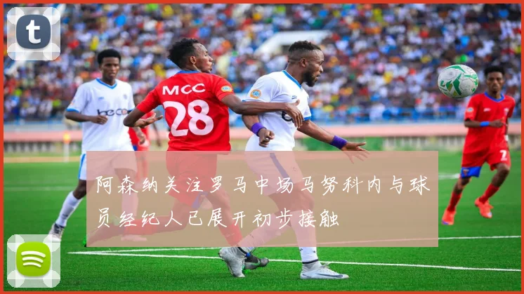 阿森纳关注罗马中场马努科内与球员经纪人已展开初步接触