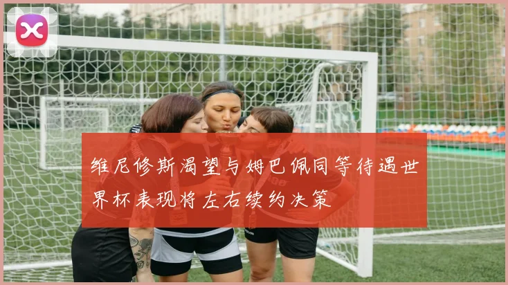 维尼修斯渴望与姆巴佩同等待遇世界杯表现将左右续约决策