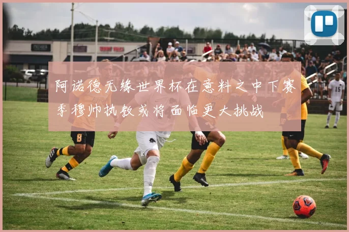 阿诺德无缘世界杯在意料之中下赛季穆帅执教或将面临更大挑战