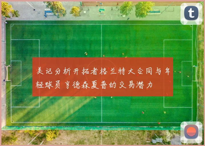美记分析开拓者格兰特大合同与年轻球员亨德森夏普的交易潜力