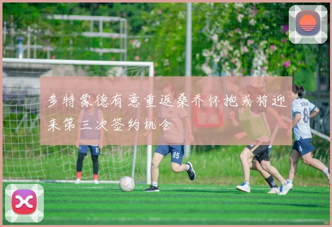多特蒙德有意重返桑乔怀抱或将迎来第三次签约机会