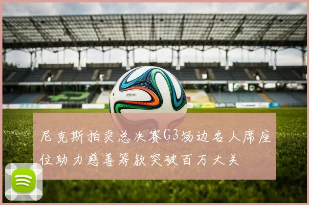 尼克斯拍卖总决赛G3场边名人席座位助力慈善筹款突破百万大关