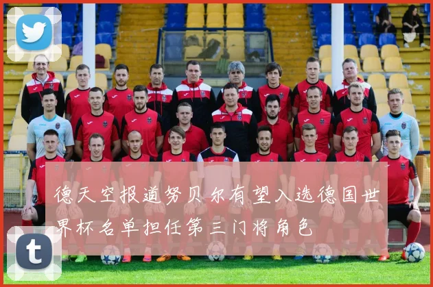 德天空报道努贝尔有望入选德国世界杯名单担任第三门将角色
